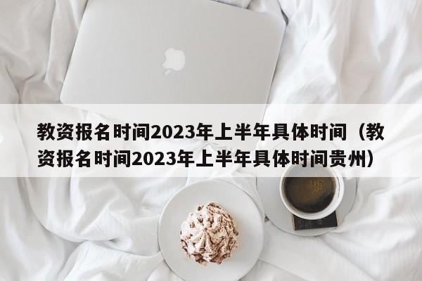 教资报名时间2023年上半年具体时间（教资报名时间2023年上半年具体时间贵州）