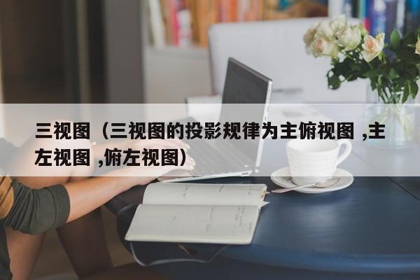 三视图（三视图的投影规律为主俯视图 ,主左视图 ,俯左视图）