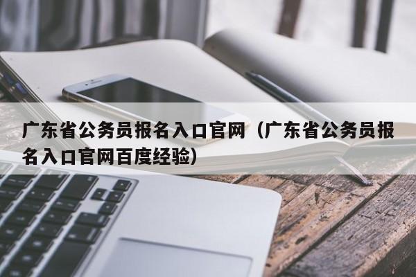 广东省公务员报名入口官网（广东省公务员报名入口官网百度经验）