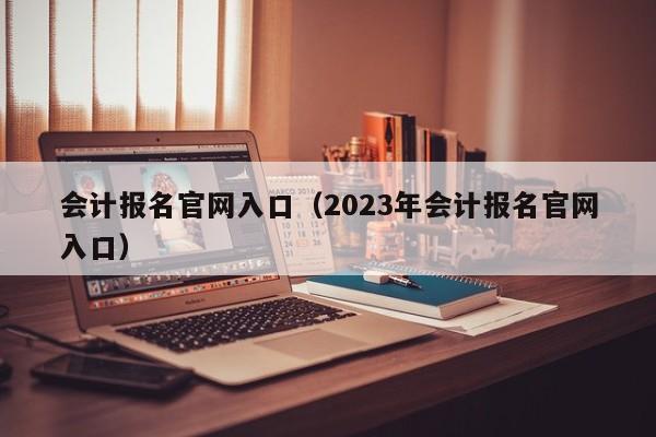 会计报名官网入口（2023年会计报名官网入口）