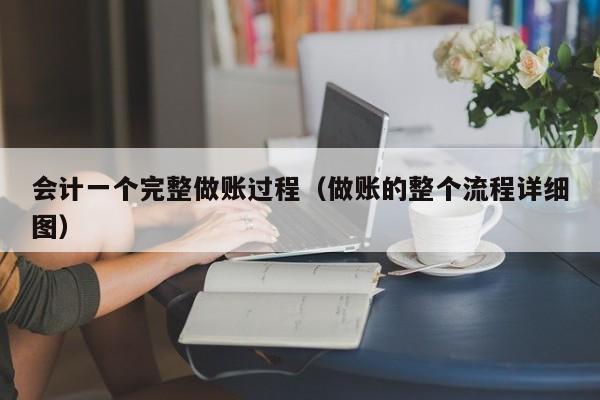 会计一个完整做账过程（做账的整个流程详细图）