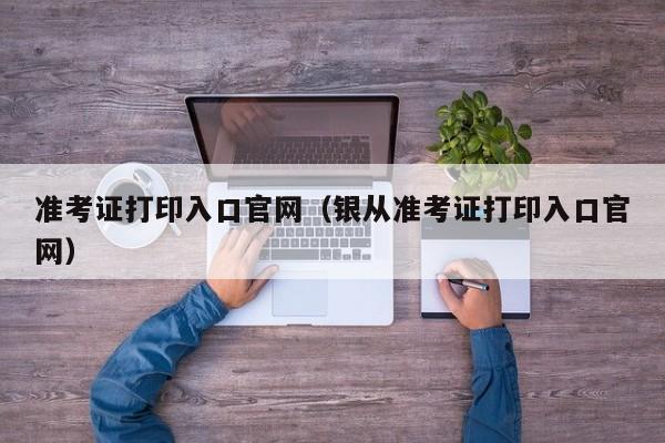 准考证打印入口官网（银从准考证打印入口官网）