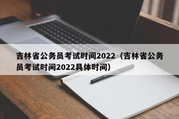吉林省公务员考试时间2022（吉林省公务员考试时间2022具体时间）