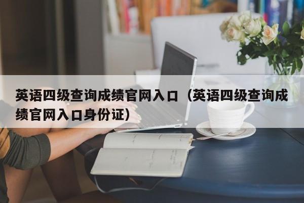 英语四级查询成绩官网入口（英语四级查询成绩官网入口身份证）