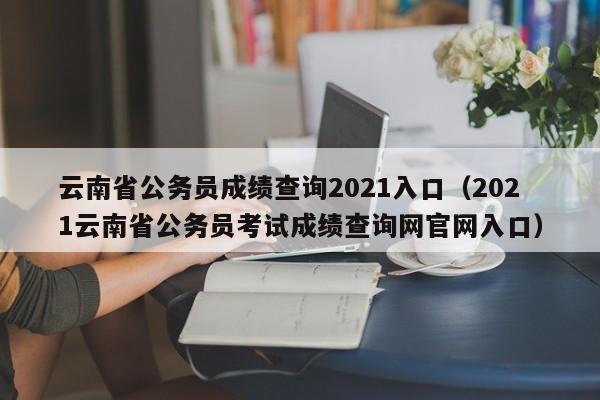 云南省公务员成绩查询2021入口（2021云南省公务员考试成绩查询网官网入口）