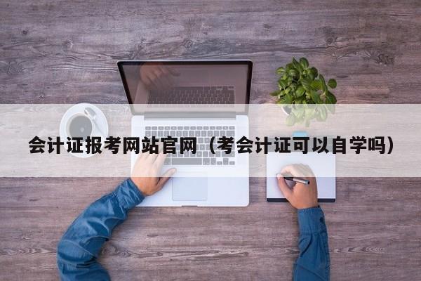 会计证报考网站官网（考会计证可以自学吗）