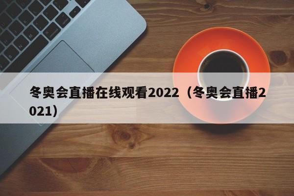 冬奥会直播在线观看2022（冬奥会直播2021）