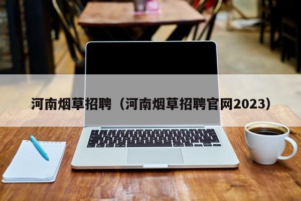 河南烟草招聘（河南烟草招聘官网2023）