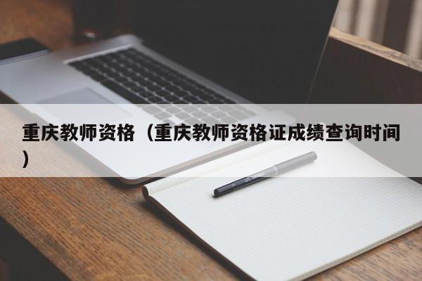 重庆教师资格（重庆教师资格证成绩查询时间）