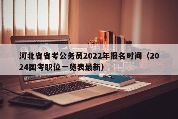 河北省省考公务员2022年报名时间（2024国考职位一览表最新）