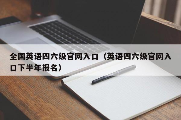 全国英语四六级官网入口（英语四六级官网入口下半年报名）