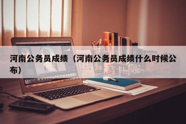 河南公务员成绩（河南公务员成绩什么时候公布）