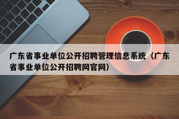 广东省事业单位公开招聘管理信息系统（广东省事业单位公开招聘网官网）