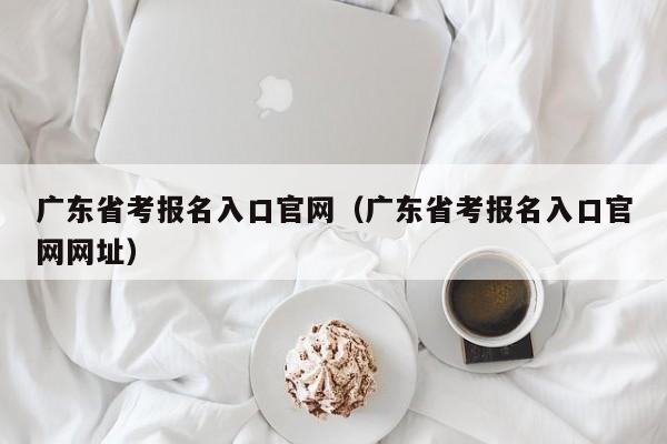 广东省考报名入口官网（广东省考报名入口官网网址）