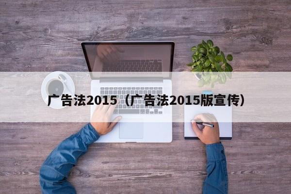 广告法2015（广告法2015版宣传）