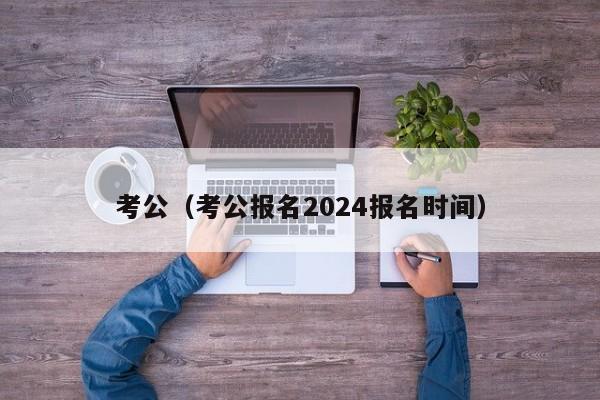 考公（考公报名2024报名时间）