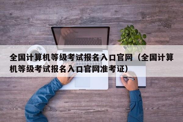 全国计算机等级考试报名入口官网（全国计算机等级考试报名入口官网准考证）