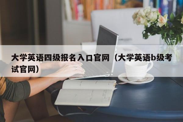 大学英语四级报名入口官网（大学英语b级考试官网）