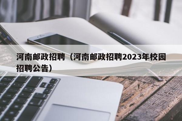 河南邮政招聘（河南邮政招聘2023年校园招聘公告）