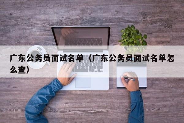 广东公务员面试名单（广东公务员面试名单怎么查）