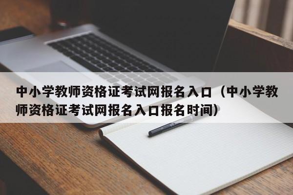 中小学教师资格证考试网报名入口（中小学教师资格证考试网报名入口报名时间）