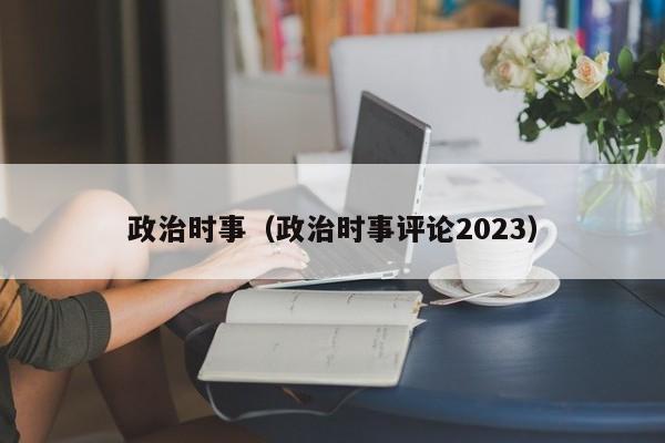 政治时事（政治时事评论2023）