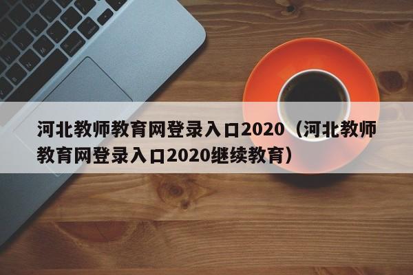 河北教师教育网登录入口2020（河北教师教育网登录入口2020继续教育）