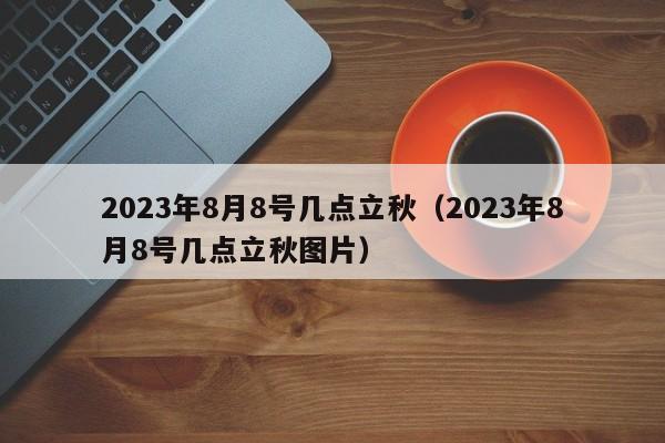 2023年8月8号几点立秋（2023年8月8号几点立秋图片）