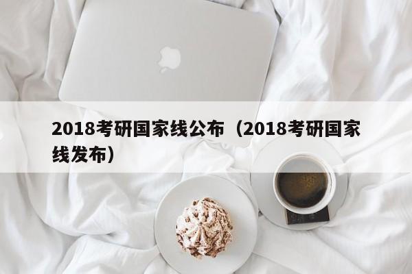 2018考研国家线公布（2018考研国家线发布）