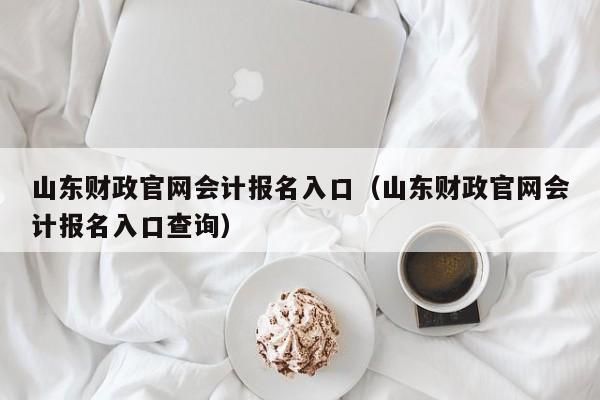 山东财政官网会计报名入口（山东财政官网会计报名入口查询）