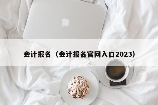 会计报名（会计报名官网入口2023）