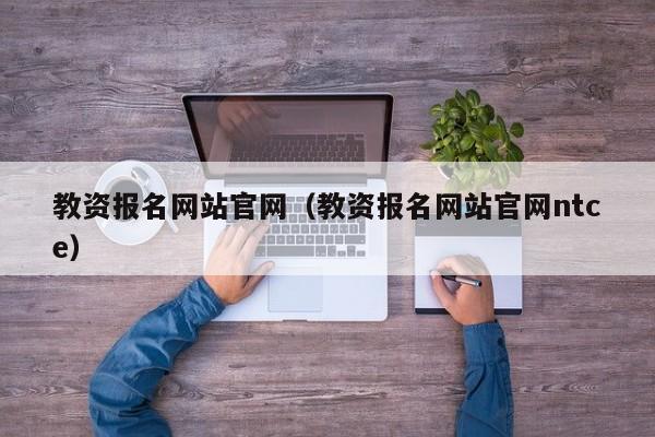 教资报名网站官网（教资报名网站官网ntce）