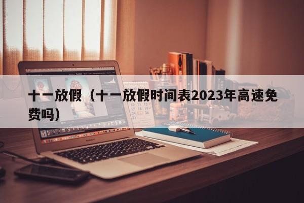 十一放假（十一放假时间表2023年高速免费吗）