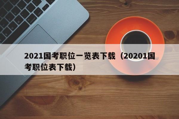 2021国考职位一览表下载（20201国考职位表下载）