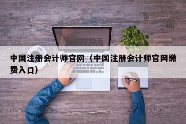 中国注册会计师官网（中国注册会计师官网缴费入口）