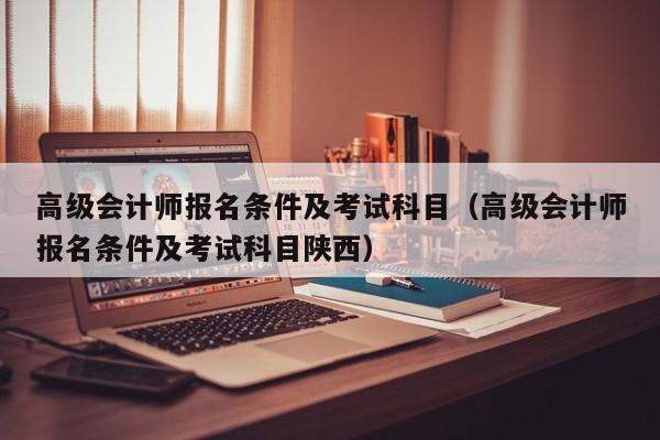 高级会计师报名条件及考试科目（高级会计师报名条件及考试科目陕西）