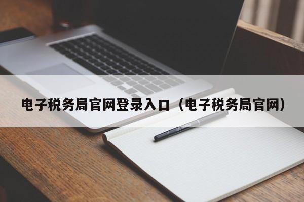 电子税务局官网登录入口（电子税务局官网）