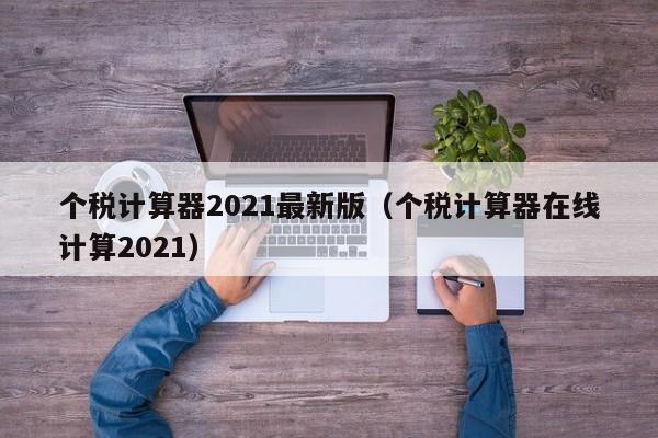 个税计算器2021最新版（个税计算器在线计算2021）