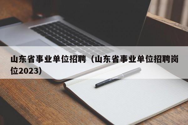 山东省事业单位招聘（山东省事业单位招聘岗位2023）