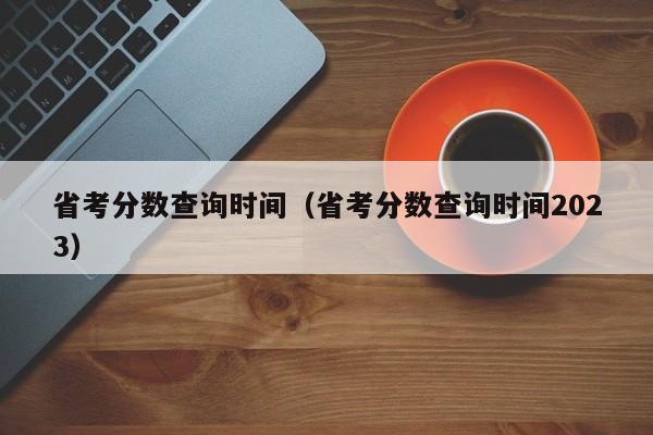 省考分数查询时间（省考分数查询时间2023）