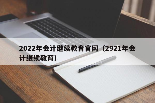 2022年会计继续教育官网（2921年会计继续教育）