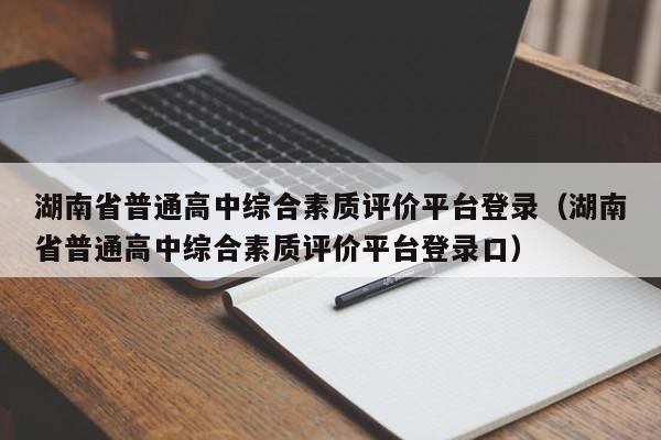 湖南省普通高中综合素质评价平台登录（湖南省普通高中综合素质评价平台登录口）