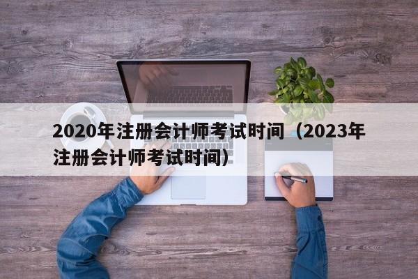 2020年注册会计师考试时间（2023年注册会计师考试时间）