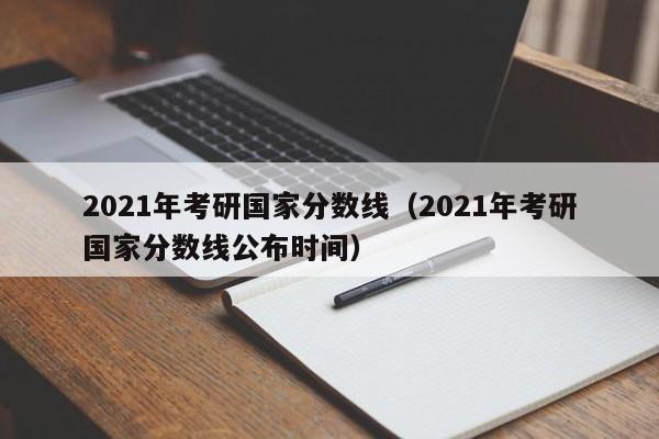 2021年考研国家分数线（2021年考研国家分数线公布时间）