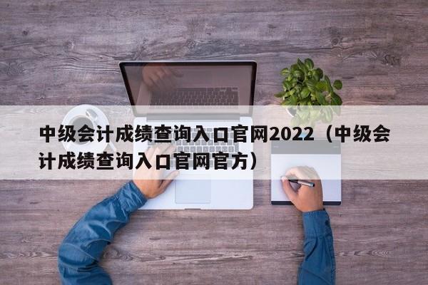 中级会计成绩查询入口官网2022（中级会计成绩查询入口官网官方）