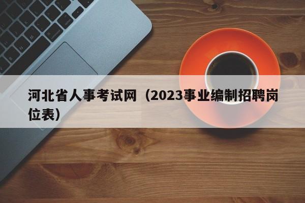 河北省人事考试网（2023事业编制招聘岗位表）