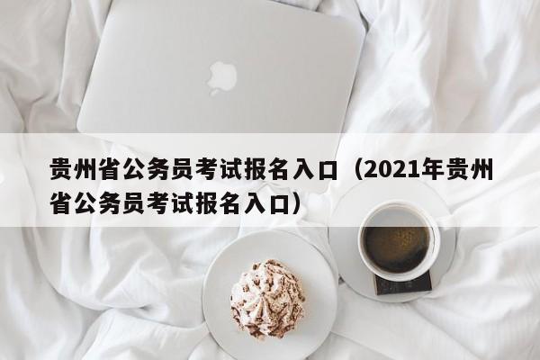 贵州省公务员考试报名入口（2021年贵州省公务员考试报名入口）