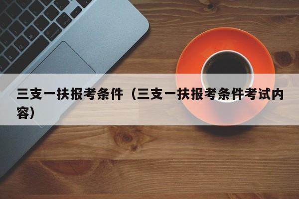 三支一扶报考条件（三支一扶报考条件考试内容）