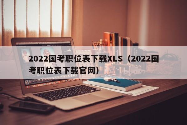 2022国考职位表下载XLS（2022国考职位表下载官网）