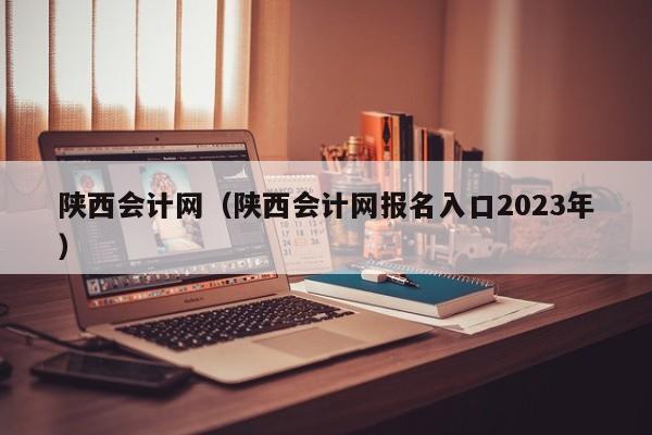 陕西会计网（陕西会计网报名入口2023年）